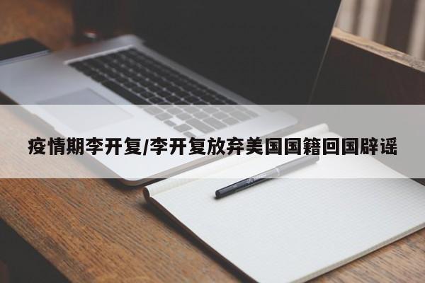 疫情期李开复/李开复放弃美国国籍回国辟谣