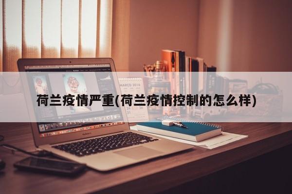 荷兰疫情严重(荷兰疫情控制的怎么样)