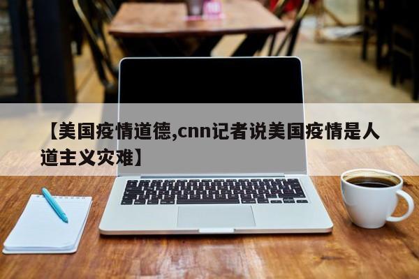 【美国疫情道德,cnn记者说美国疫情是人道主义灾难】