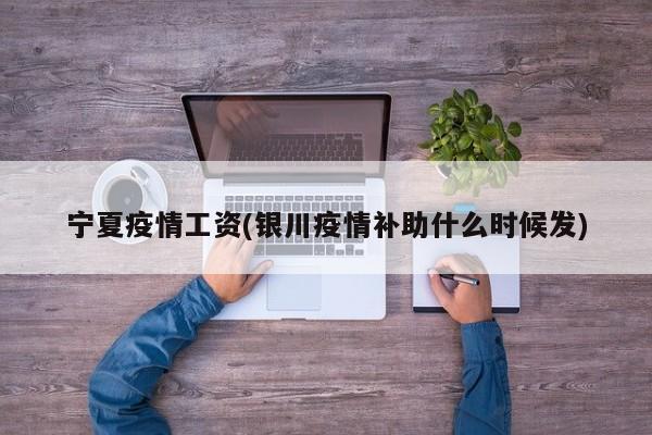 宁夏疫情工资(银川疫情补助什么时候发)