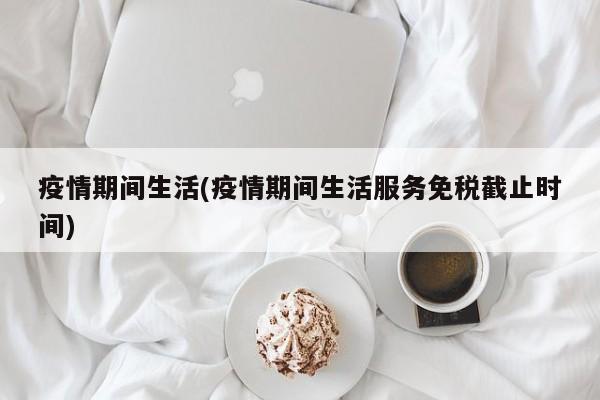疫情期间生活(疫情期间生活服务免税截止时间)