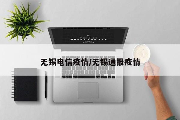 无锡电信疫情/无锡通报疫情