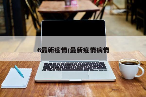 6最新疫情/最新疫情病情