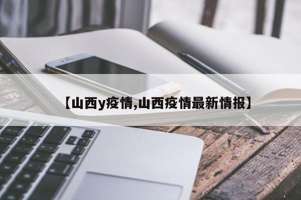 【山西y疫情,山西疫情最新情报】