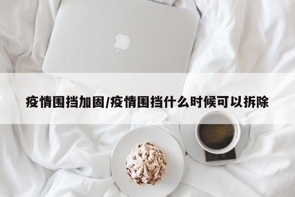 疫情围挡加固/疫情围挡什么时候可以拆除