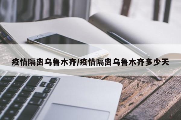 疫情隔离乌鲁木齐/疫情隔离乌鲁木齐多少天