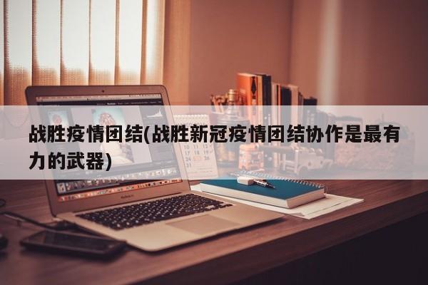 战胜疫情团结(战胜新冠疫情团结协作是最有力的武器)