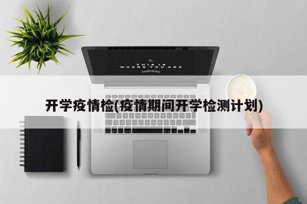 开学疫情检(疫情期间开学检测计划)