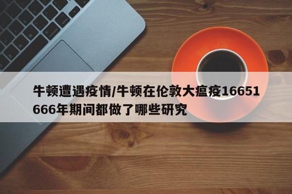 牛顿遭遇疫情/牛顿在伦敦大瘟疫16651666年期间都做了哪些研究