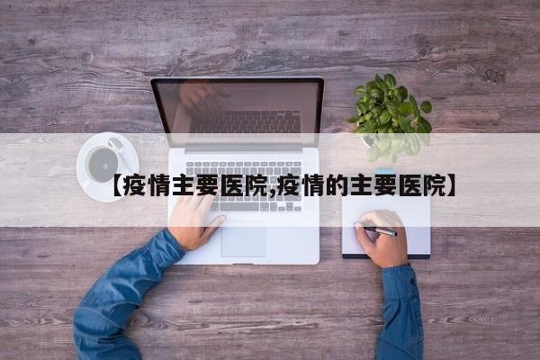 【疫情主要医院,疫情的主要医院】
