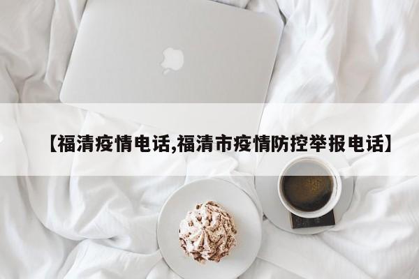 【福清疫情电话,福清市疫情防控举报电话】