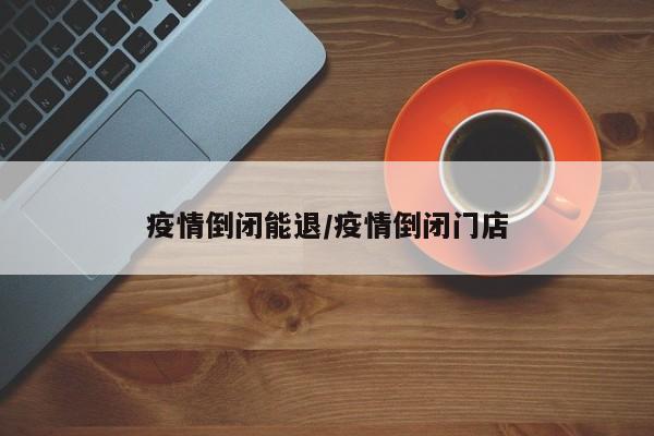 疫情倒闭能退/疫情倒闭门店