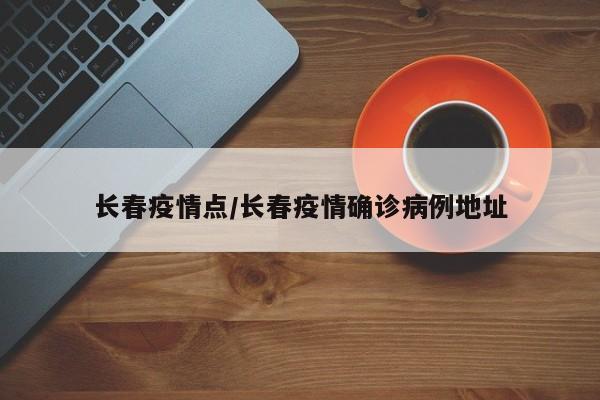 长春疫情点/长春疫情确诊病例地址