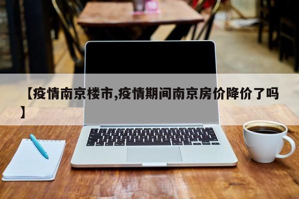 【疫情南京楼市,疫情期间南京房价降价了吗】