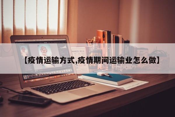 【疫情运输方式,疫情期间运输业怎么做】