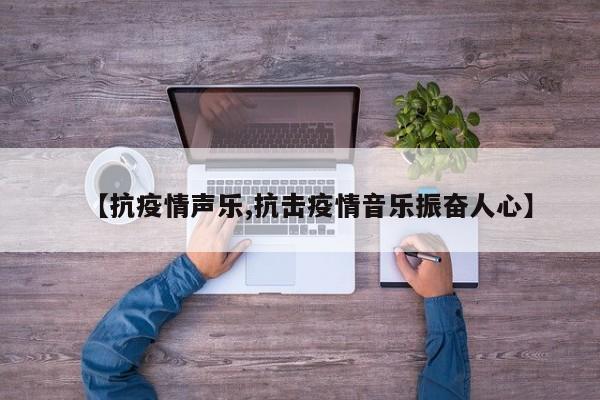 【抗疫情声乐,抗击疫情音乐振奋人心】