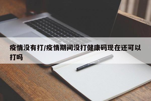 疫情没有打/疫情期间没打健康码现在还可以打吗