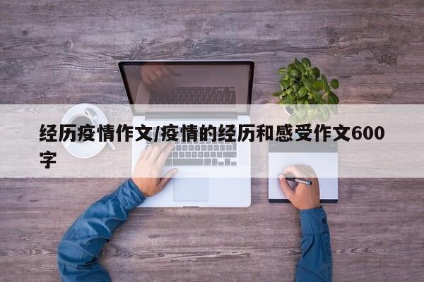 经历疫情作文/疫情的经历和感受作文600字